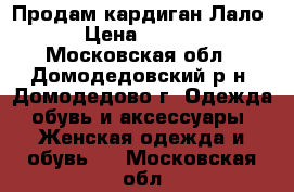 Продам кардиган Лало. › Цена ­ 2 000 - Московская обл., Домодедовский р-н, Домодедово г. Одежда, обувь и аксессуары » Женская одежда и обувь   . Московская обл.